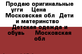 Продаю оригинальные угги  › Цена ­ 5 000 - Московская обл. Дети и материнство » Детская одежда и обувь   . Московская обл.